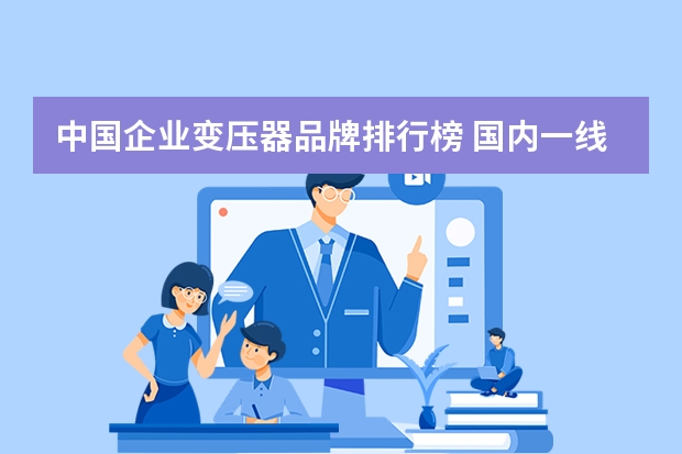 中国企业变压器品牌排行榜 国内一线变压器厂商及成套电器设备厂商名单？