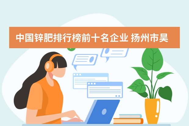 中国锌肥排行榜前十名企业 扬州市昊丰锌肥厂怎么样？